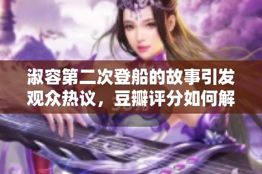 淑容第二次登船的故事引發(fā)觀眾熱議，豆瓣評(píng)分如何解讀