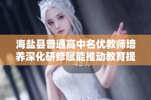 海鹽縣普通高中名優(yōu)教師培養(yǎng)深化研修賦能推動(dòng)教育提升