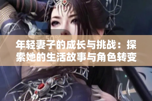 年輕妻子的成長與挑戰(zhàn)：探索她的生活故事與角色轉(zhuǎn)變