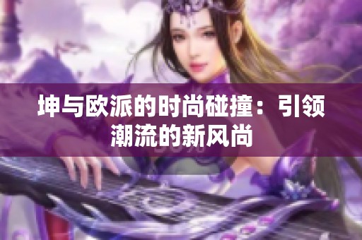 坤與歐派的時(shí)尚碰撞：引領(lǐng)潮流的新風(fēng)尚