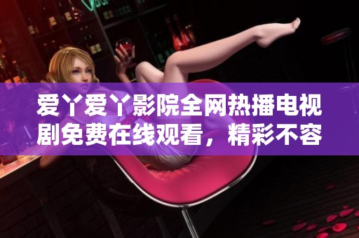愛丫愛丫影院全網(wǎng)熱播電視劇免費(fèi)在線觀看，精彩不容錯(cuò)過