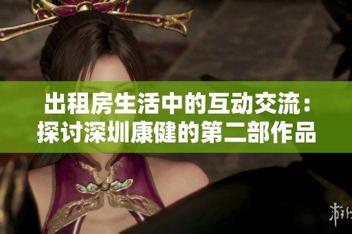 出租房生活中的互動(dòng)交流：探討深圳康健的第二部作品