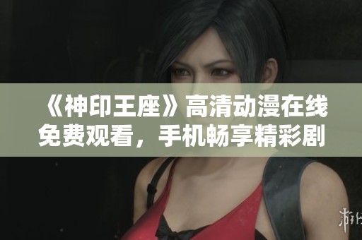 《神印王座》高清動漫在線免費觀看，手機暢享精彩劇情