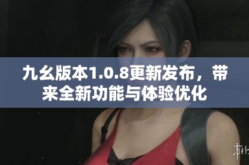 九幺版本1.0.8更新發(fā)布，帶來全新功能與體驗(yàn)優(yōu)化