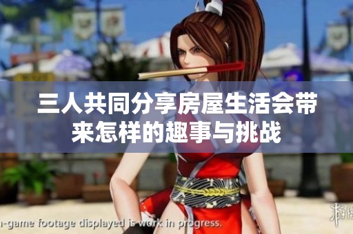 三人共同分享房屋生活會(huì)帶來怎樣的趣事與挑戰(zhàn)