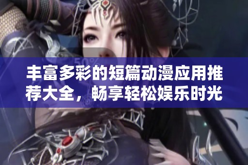 豐富多彩的短篇動漫應(yīng)用推薦大全，暢享輕松娛樂時光