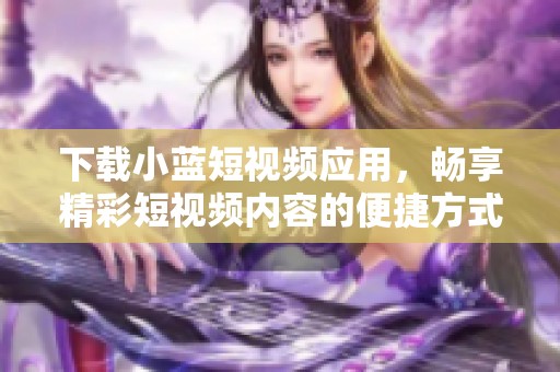 下載小藍(lán)短視頻應(yīng)用，暢享精彩短視頻內(nèi)容的便捷方式