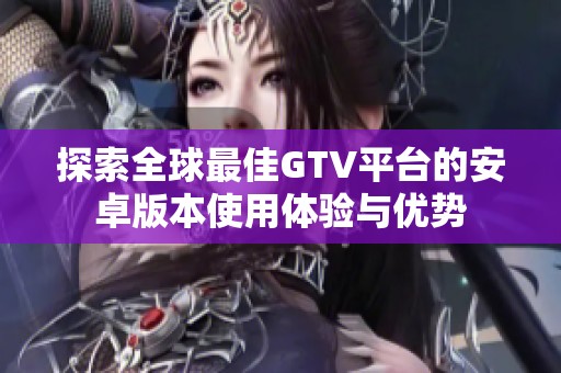 探索全球最佳GTV平臺的安卓版本使用體驗(yàn)與優(yōu)勢