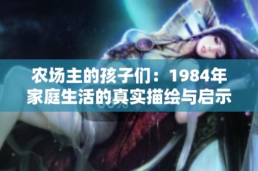 農(nóng)場主的孩子們：1984年家庭生活的真實描繪與啟示
