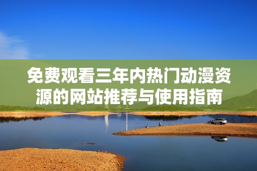 免費(fèi)觀看三年內(nèi)熱門動(dòng)漫資源的網(wǎng)站推薦與使用指南