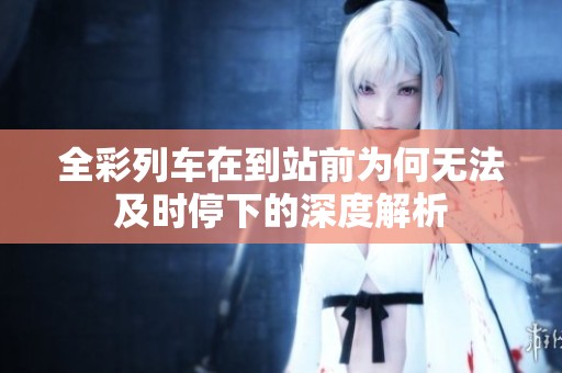 全彩列車在到站前為何無(wú)法及時(shí)停下的深度解析
