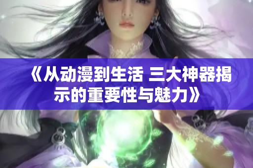《從動漫到生活 三大神器揭示的重要性與魅力》