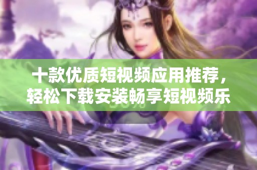 十款優(yōu)質(zhì)短視頻應(yīng)用推薦，輕松下載安裝暢享短視頻樂趣