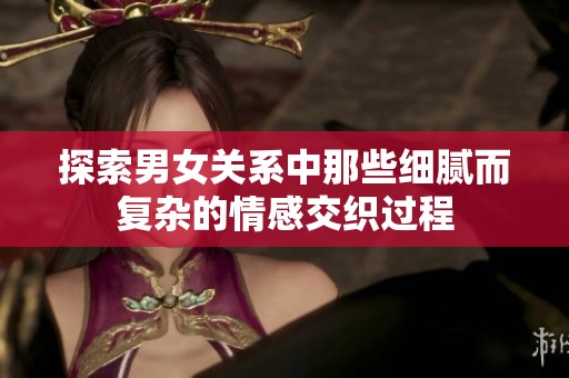 探索男女關(guān)系中那些細(xì)膩而復(fù)雜的情感交織過(guò)程