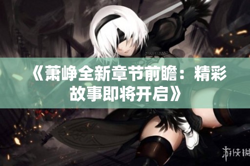 《蕭崢全新章節(jié)前瞻：精彩故事即將開啟》