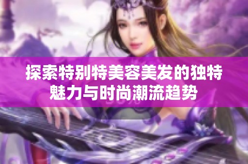 探索特別特美容美發(fā)的獨特魅力與時尚潮流趨勢
