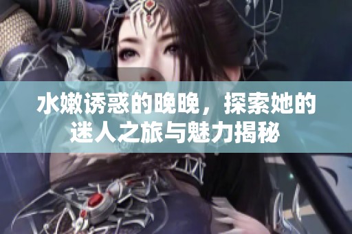 水嫩誘惑的晚晚，探索她的迷人之旅與魅力揭秘