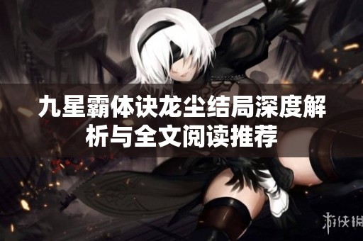 九星霸體訣龍塵結(jié)局深度解析與全文閱讀推薦