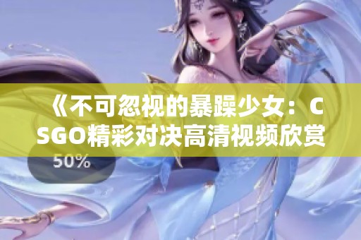 《不可忽視的暴躁少女：CSGO精彩對(duì)決高清視頻欣賞》