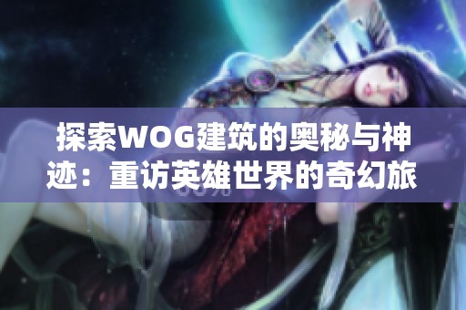 探索WOG建筑的奧秘與神跡：重訪英雄世界的奇幻旅程