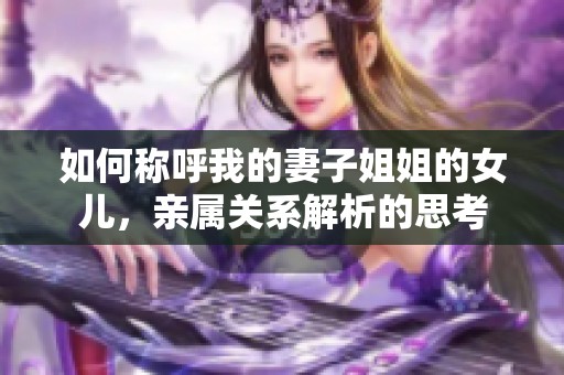 如何稱呼我的妻子姐姐的女兒，親屬關系解析的思考