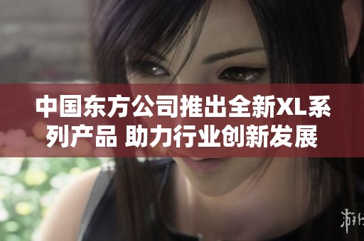 中國東方公司推出全新XL系列產(chǎn)品 助力行業(yè)創(chuàng)新發(fā)展