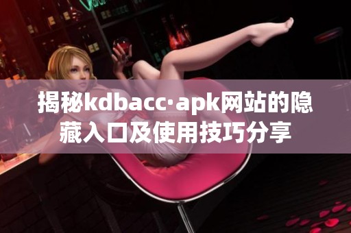 揭秘kdbacc·apk網(wǎng)站的隱藏入口及使用技巧分享