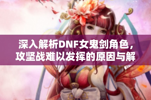深入解析DNF女鬼劍角色，攻堅戰(zhàn)難以發(fā)揮的原因與解決方案
