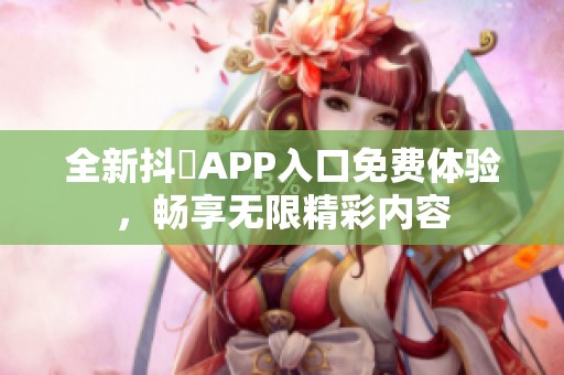 全新抖抈APP入口免費體驗，暢享無限精彩內容
