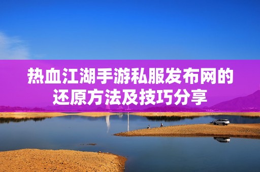 熱血江湖手游私服發(fā)布網(wǎng)的還原方法及技巧分享