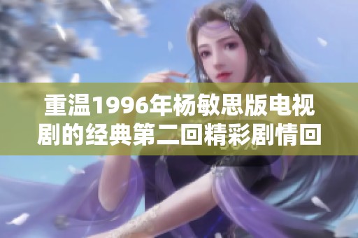 重溫1996年楊敏思版電視劇的經(jīng)典第二回精彩劇情回顧