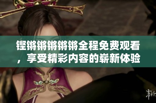 鏗鏘鏘鏘鏘鏘全程免費(fèi)觀看，享受精彩內(nèi)容的嶄新體驗(yàn)