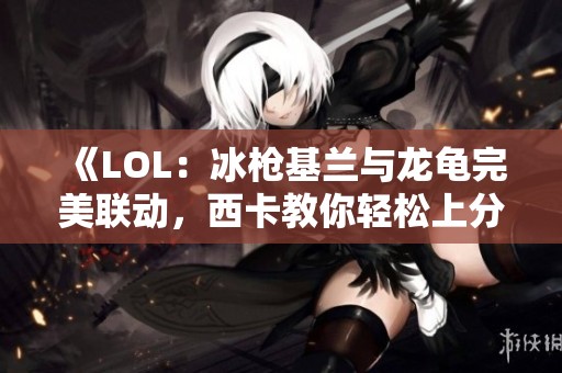 《LOL：冰槍基蘭與龍龜完美聯(lián)動(dòng)，西卡教你輕松上分新套路》