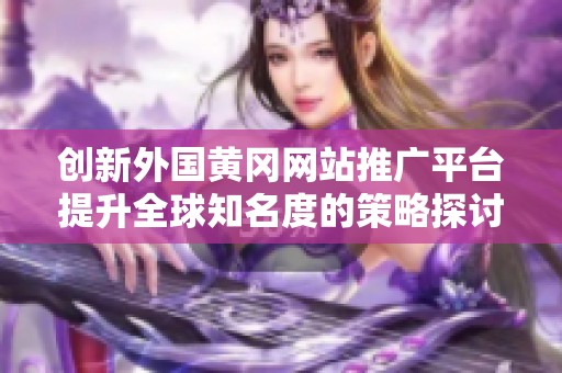 創(chuàng)新外國黃岡網(wǎng)站推廣平臺(tái)提升全球知名度的策略探討
