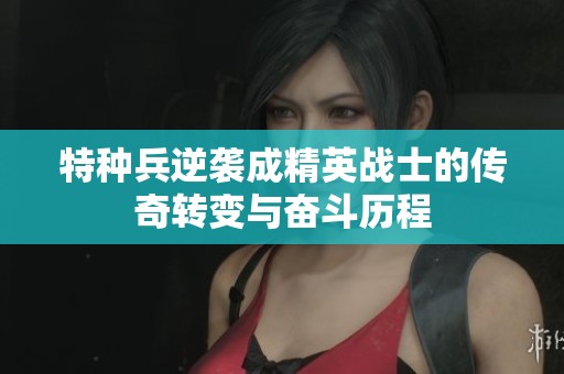 特種兵逆襲成精英戰(zhàn)士的傳奇轉變與奮斗歷程
