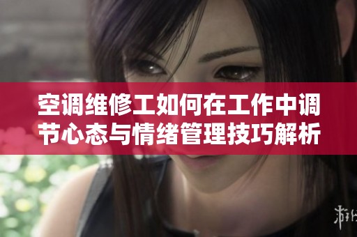 空調(diào)維修工如何在工作中調(diào)節(jié)心態(tài)與情緒管理技巧解析