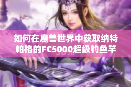 如何在魔獸世界中獲取納特帕格的FC5000超級(jí)釣魚(yú)竿攻略