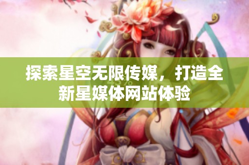 探索星空無限傳媒，打造全新星媒體網(wǎng)站體驗