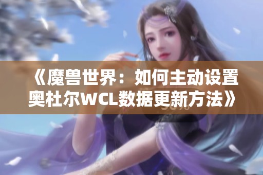 《魔獸世界：如何主動(dòng)設(shè)置奧杜爾WCL數(shù)據(jù)更新方法》