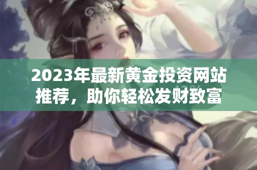 2023年最新黃金投資網(wǎng)站推薦，助你輕松發(fā)財致富