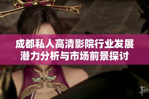 成都私人高清影院行業(yè)發(fā)展?jié)摿Ψ治雠c市場前景探討