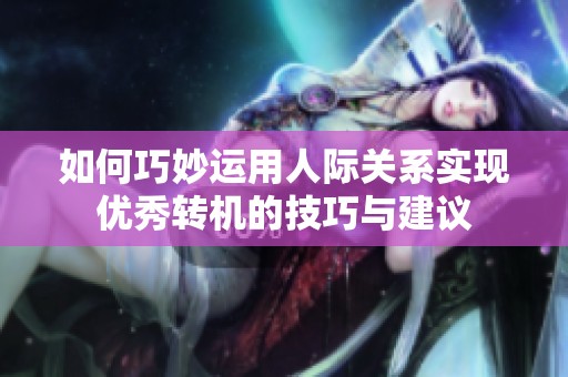如何巧妙運用人際關(guān)系實現(xiàn)優(yōu)秀轉(zhuǎn)機(jī)的技巧與建議