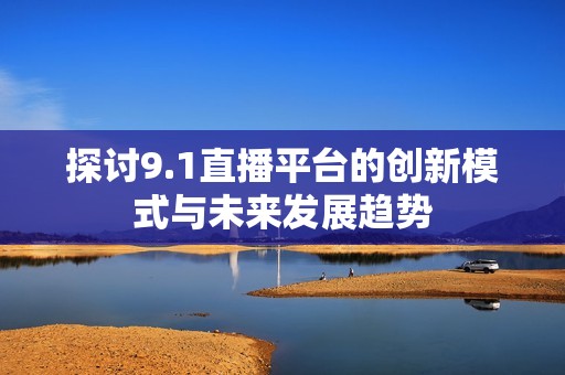 探討9.1直播平臺(tái)的創(chuàng)新模式與未來(lái)發(fā)展趨勢(shì)