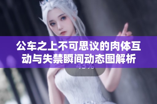 公車之上不可思議的肉體互動與失禁瞬間動態(tài)圖解析