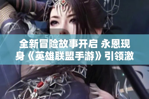 全新冒險(xiǎn)故事開(kāi)啟 永恩現(xiàn)身《英雄聯(lián)盟手游》引領(lǐng)激情探索