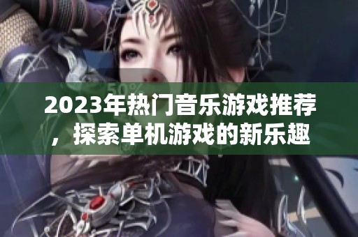 2023年熱門音樂游戲推薦，探索單機(jī)游戲的新樂趣