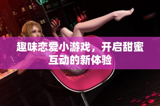 趣味戀愛小游戲，開啟甜蜜互動(dòng)的新體驗(yàn)