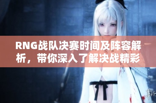 RNG戰(zhàn)隊(duì)決賽時(shí)間及陣容解析,帶你深入了解決戰(zhàn)精彩內(nèi)容 RNG戰(zhàn)隊(duì)決賽時(shí)間及陣容解析,帶你深入了解決戰(zhàn)精彩內(nèi)容