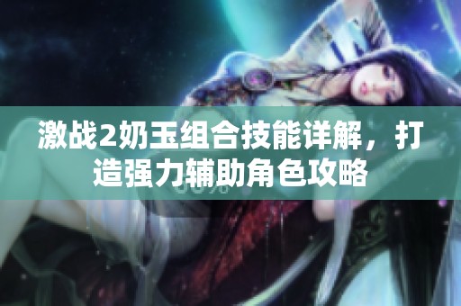 激戰(zhàn)2奶玉組合技能詳解，打造強(qiáng)力輔助角色攻略