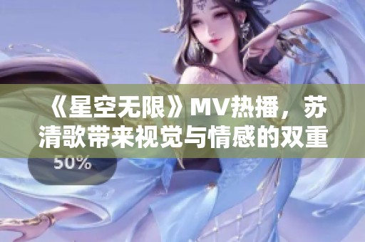《星空無限》MV熱播，蘇清歌帶來視覺與情感的雙重沖擊